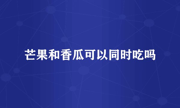 芒果和香瓜可以同时吃吗