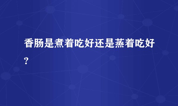 香肠是煮着吃好还是蒸着吃好?