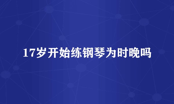 17岁开始练钢琴为时晚吗