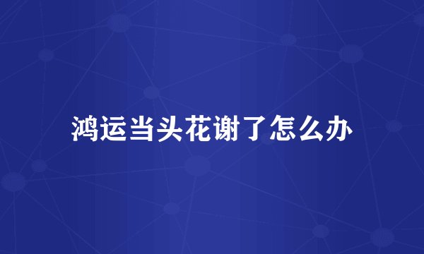 鸿运当头花谢了怎么办