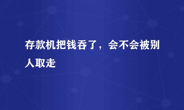 存款机把钱吞了，会不会被别人取走