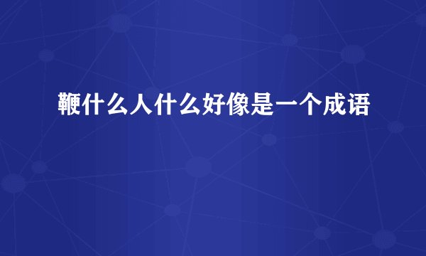 鞭什么人什么好像是一个成语