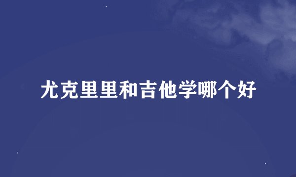 尤克里里和吉他学哪个好
