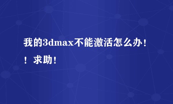 我的3dmax不能激活怎么办！！求助！