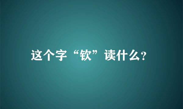 这个字“钦”读什么？