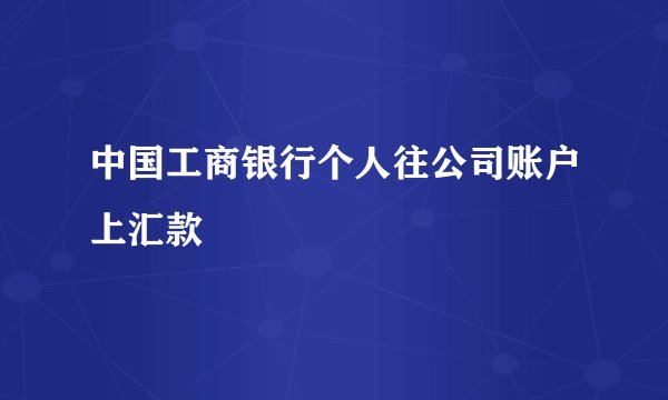 中国工商银行个人往公司账户上汇款