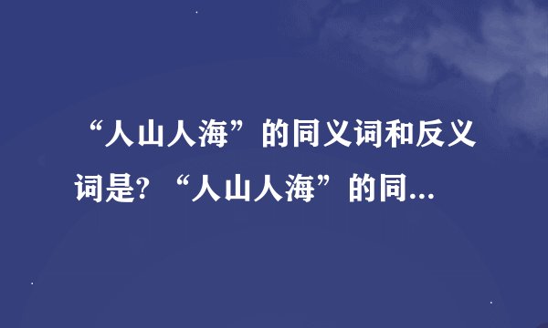 “人山人海”的同义词和反义词是? “人山人海”的同义词是?“人山人海”的反义词是?