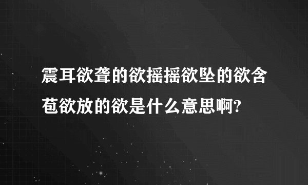 震耳欲聋的欲摇摇欲坠的欲含苞欲放的欲是什么意思啊?
