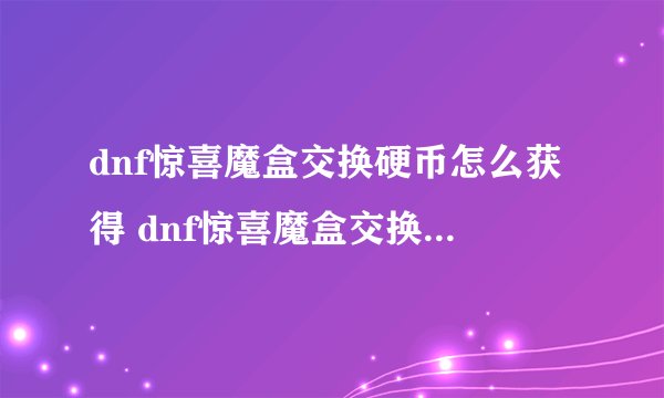 dnf惊喜魔盒交换硬币怎么获得 dnf惊喜魔盒交换硬币怎么弄