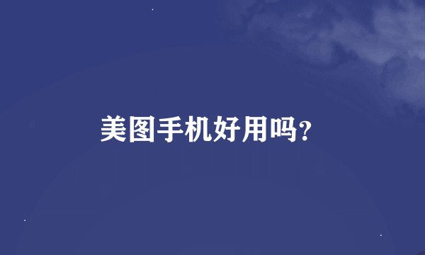 美图手机好用吗？