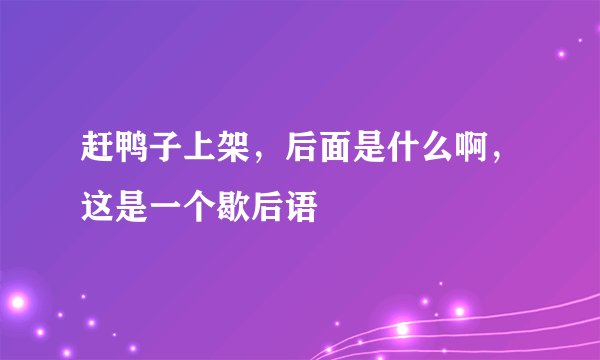 赶鸭子上架，后面是什么啊，这是一个歇后语