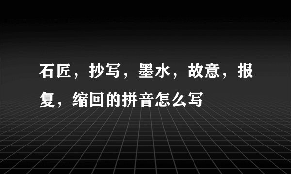 石匠，抄写，墨水，故意，报复，缩回的拼音怎么写