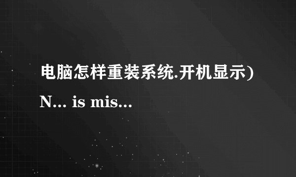 电脑怎样重装系统.开机显示)N... is missing)大神们帮帮忙