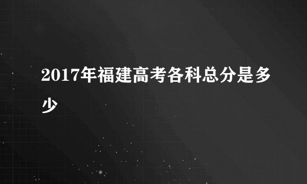 2017年福建高考各科总分是多少