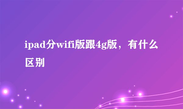 ipad分wifi版跟4g版，有什么区别