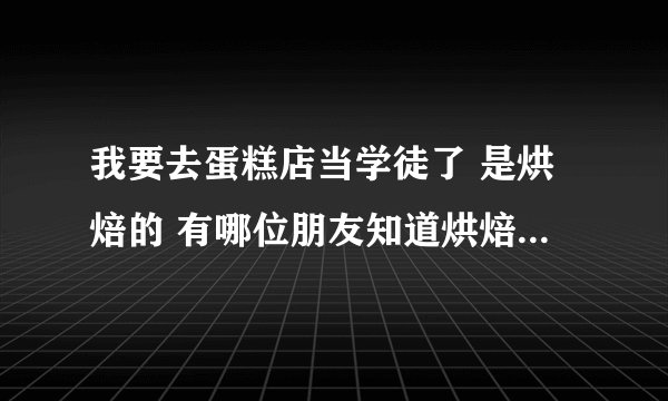 我要去蛋糕店当学徒了 是烘焙的 有哪位朋友知道烘焙学徒主要干什么能学到什么