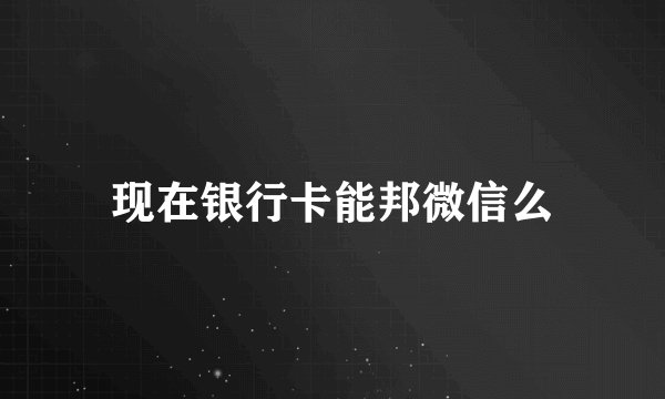 现在银行卡能邦微信么