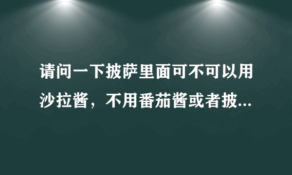 请问一下披萨里面可不可以用沙拉酱，不用番茄酱或者披萨酱。味道有区别吗？