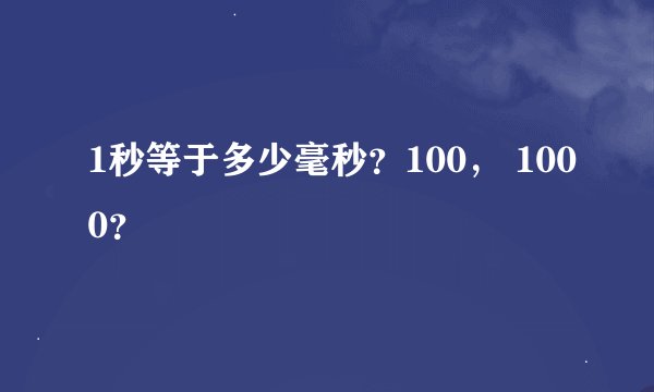 1秒等于多少毫秒？100， 1000？