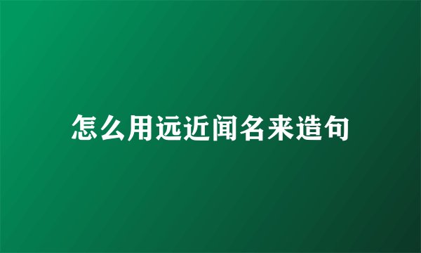 怎么用远近闻名来造句