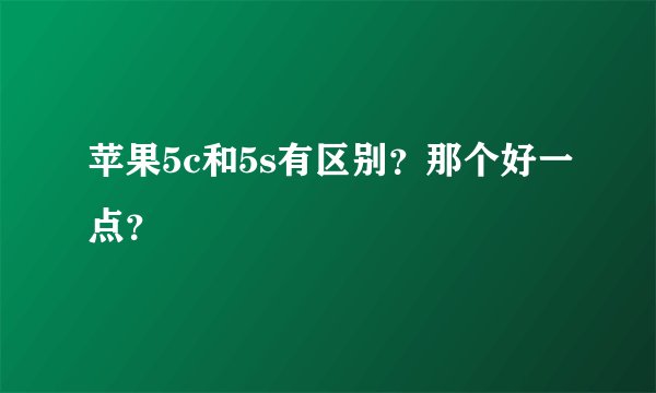 苹果5c和5s有区别？那个好一点？