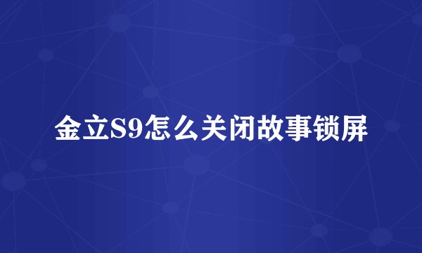 金立S9怎么关闭故事锁屏