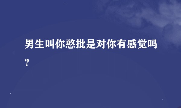 男生叫你憨批是对你有感觉吗？