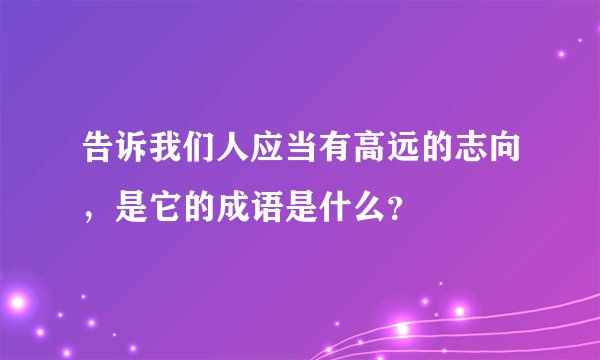 告诉我们人应当有高远的志向，是它的成语是什么？