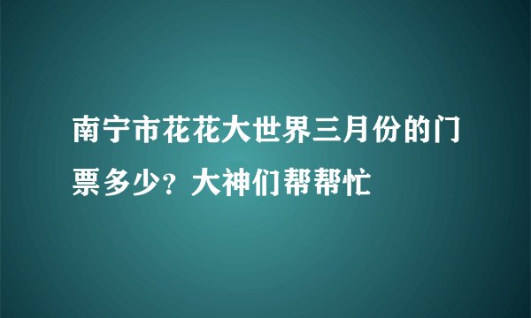 南宁市花花大世界三月份的门票多少?大神们帮帮忙