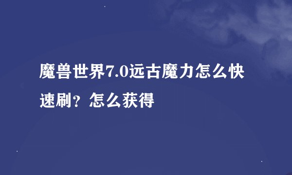 魔兽世界7.0远古魔力怎么快速刷?怎么获得