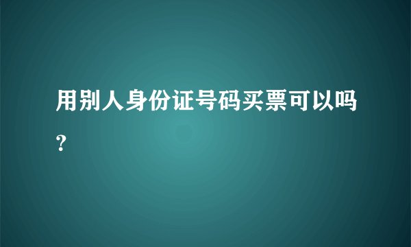 用别人身份证号码买票可以吗？