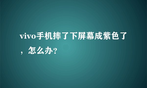 vivo手机摔了下屏幕成紫色了，怎么办？