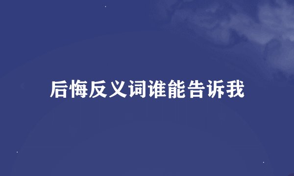 后悔反义词谁能告诉我