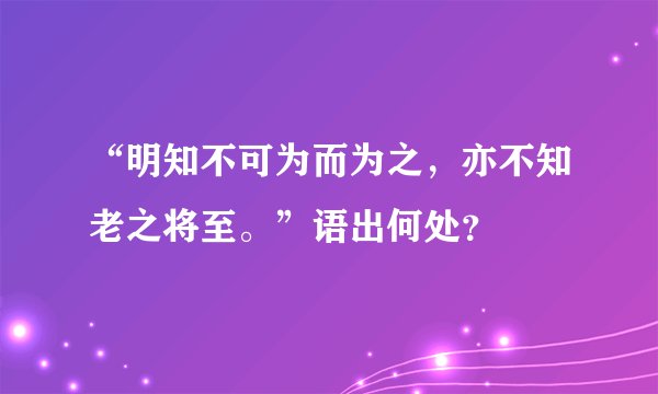 “明知不可为而为之，亦不知老之将至。”语出何处？