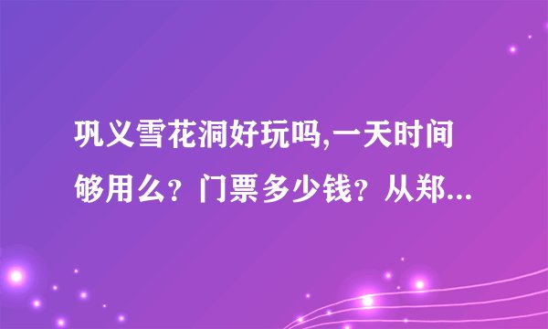 巩义雪花洞好玩吗,一天时间够用么？门票多少钱？从郑州怎么坐车去？