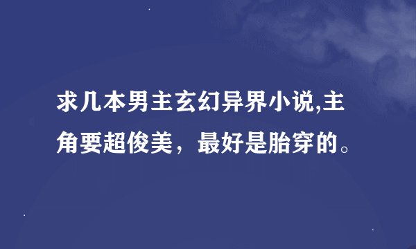 求几本男主玄幻异界小说,主角要超俊美，最好是胎穿的。