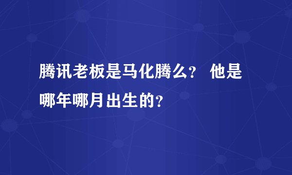 腾讯老板是马化腾么？ 他是哪年哪月出生的？