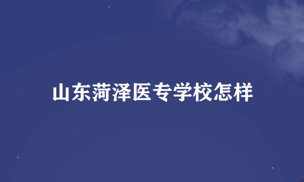 山东菏泽医专学校怎样