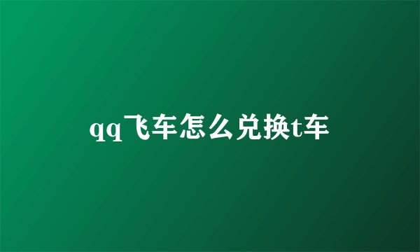 qq飞车怎么兑换t车
