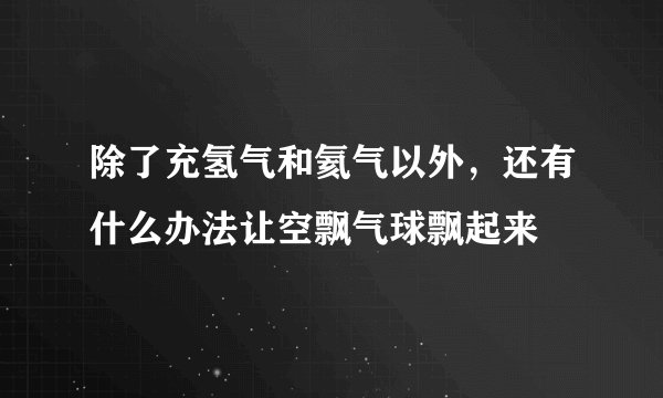 除了充氢气和氦气以外，还有什么办法让空飘气球飘起来