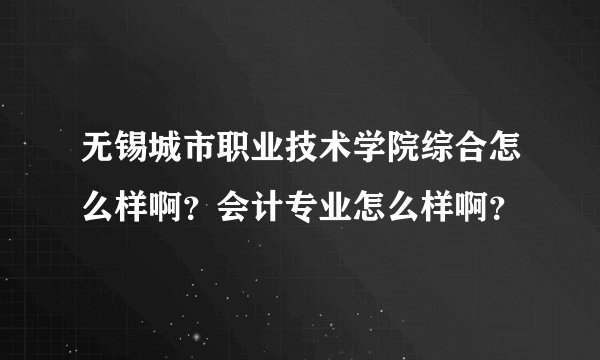 无锡城市职业技术学院综合怎么样啊？会计专业怎么样啊？