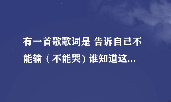 有一首歌歌词是 告诉自己不能输(不能哭) 谁知道这首歌词的 歌名啊。