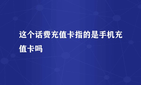 这个话费充值卡指的是手机充值卡吗