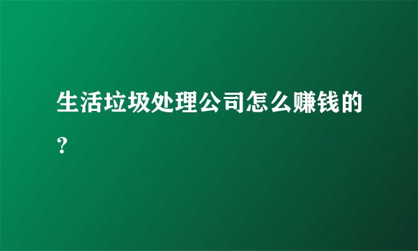 生活垃圾处理公司怎么赚钱的？