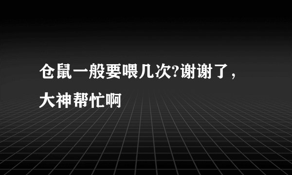 仓鼠一般要喂几次?谢谢了，大神帮忙啊