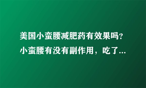 美国小蛮腰减肥药有效果吗？小蛮腰有没有副作用，吃了会不会反弹啊