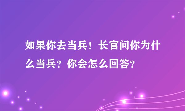 如果你去当兵！长官问你为什么当兵？你会怎么回答？