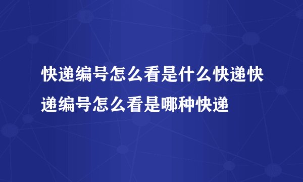 快递编号怎么看是什么快递快递编号怎么看是哪种快递