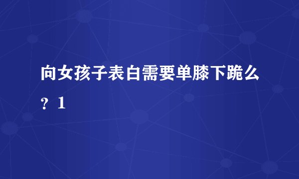 向女孩子表白需要单膝下跪么？1