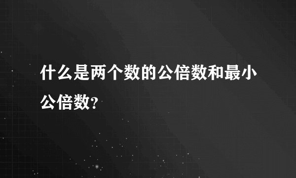 什么是两个数的公倍数和最小公倍数？